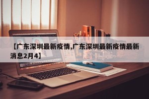 【广东深圳最新疫情,广东深圳最新疫情最新消息2月4】