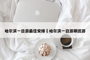 哈尔滨一日游最佳安排›哈尔滨一日游跟团游