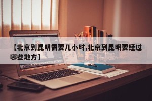 【北京到昆明需要几小时,北京到昆明要经过哪些地方】