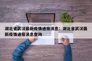 湖北省武汉最新疫情通报消息：湖北省武汉最新疫情通报消息查询