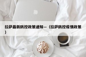 拉萨最新防控政策通知—（拉萨防控疫情政策）