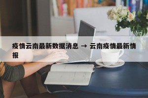 疫情云南最新数据消息 → 云南疫情最新情报