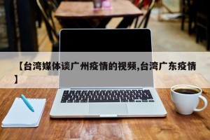 【台湾媒体谈广州疫情的视频,台湾广东疫情】