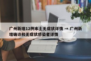 广州新增12例本土无症状详情 → 广州新增确诊和无症状感染者详情