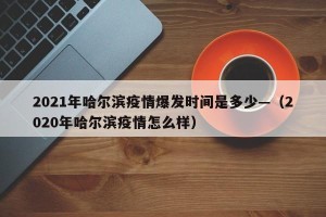2021年哈尔滨疫情爆发时间是多少—（2020年哈尔滨疫情怎么样）