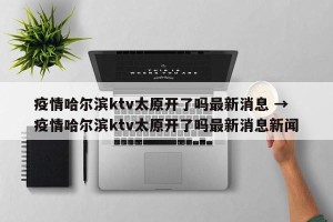 疫情哈尔滨ktv太原开了吗最新消息 → 疫情哈尔滨ktv太原开了吗最新消息新闻