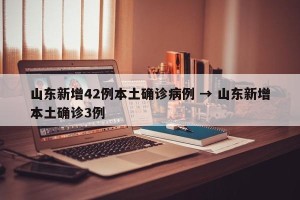 山东新增42例本土确诊病例 → 山东新增本土确诊3例