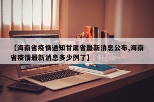 【海南省疫情通知甘肃省最新消息公布,海南省疫情最新消息多少例了】