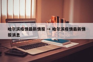 哈尔滨疫情最新情报 → 哈尔滨疫情最新情报消息