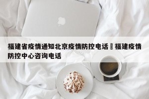 福建省疫情通知北京疫情防控电话›福建疫情防控中心咨询电话
