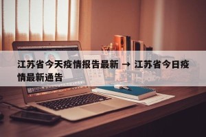 江苏省今天疫情报告最新 → 江苏省今日疫情最新通告