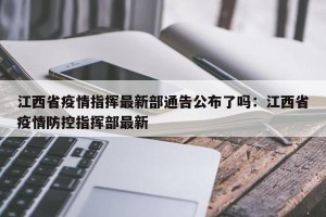 江西省疫情指挥最新部通告公布了吗：江西省疫情防控指挥部最新