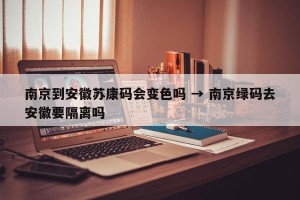 南京到安徽苏康码会变色吗 → 南京绿码去安徽要隔离吗