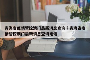 青海省疫情管控澳门最新消息查询›青海省疫情管控澳门最新消息查询电话