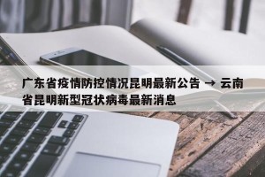 广东省疫情防控情况昆明最新公告 → 云南省昆明新型冠状病毒最新消息