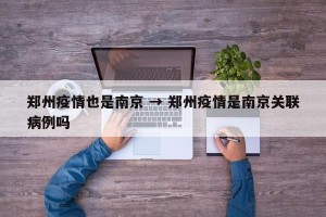 郑州疫情也是南京 → 郑州疫情是南京关联病例吗