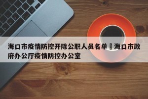海口市疫情防控开除公职人员名单›海口市政府办公厅疫情防控办公室