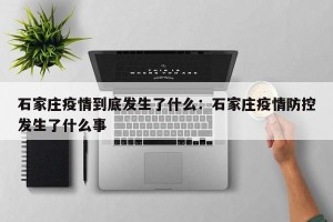 石家庄疫情到底发生了什么：石家庄疫情防控发生了什么事
