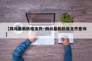 【四川最新防疫文件·四川最新防疫文件查询】