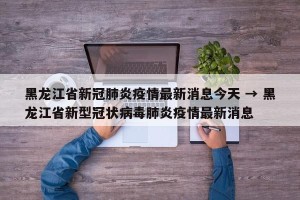 黑龙江省新冠肺炎疫情最新消息今天 → 黑龙江省新型冠状病毒肺炎疫情最新消息