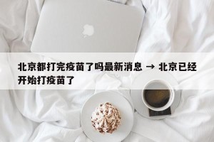 北京都打完疫苗了吗最新消息 → 北京已经开始打疫苗了