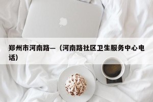 郑州市河南路—（河南路社区卫生服务中心电话）