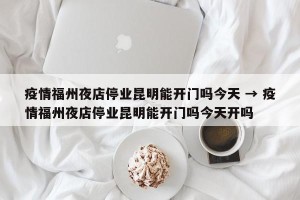 疫情福州夜店停业昆明能开门吗今天 → 疫情福州夜店停业昆明能开门吗今天开吗
