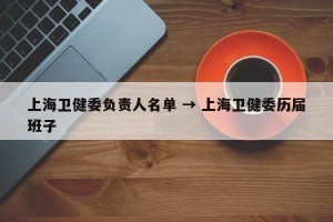 上海卫健委负责人名单 → 上海卫健委历届班子