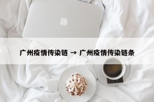 广州疫情传染链 → 广州疫情传染链条