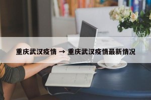 重庆武汉疫情 → 重庆武汉疫情最新情况