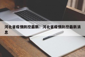 河北省疫情防控最新：河北省疫情防控最新消息
