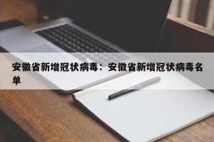 安徽省新增冠状病毒：安徽省新增冠状病毒名单