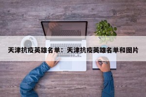 天津抗疫英雄名单：天津抗疫英雄名单和图片