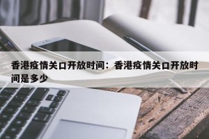 香港疫情关口开放时间：香港疫情关口开放时间是多少