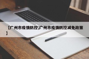 【广州市疫情防控,广州市疫情防控减免政策】