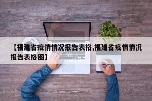 【福建省疫情情况报告表格,福建省疫情情况报告表格图】