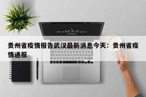 贵州省疫情报告武汉最新消息今天：贵州省疫情通报
