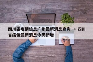四川省疫情信息广州最新消息查询 → 四川省疫情最新消息今天新增