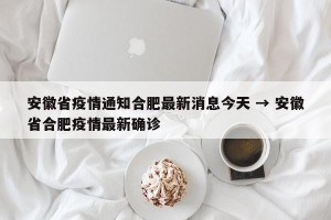 安徽省疫情通知合肥最新消息今天 → 安徽省合肥疫情最新确诊