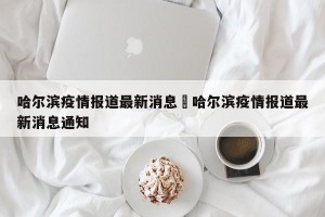哈尔滨疫情报道最新消息›哈尔滨疫情报道最新消息通知
