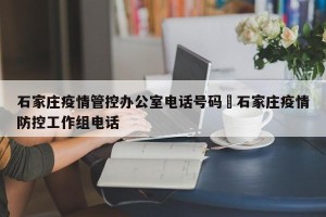 石家庄疫情管控办公室电话号码›石家庄疫情防控工作组电话