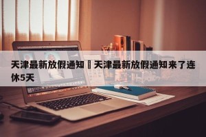 天津最新放假通知›天津最新放假通知来了连休5天