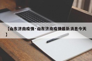 【山东济南疫情·山东济南疫情最新消息今天】