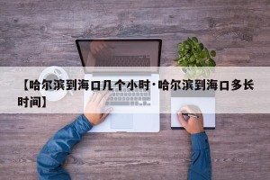 【哈尔滨到海口几个小时·哈尔滨到海口多长时间】