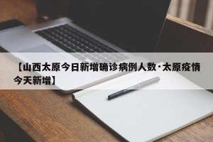 【山西太原今日新增确诊病例人数·太原疫情今天新增】