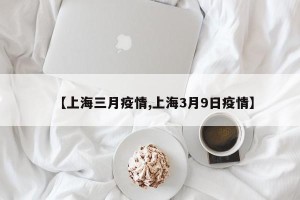 【上海三月疫情,上海3月9日疫情】