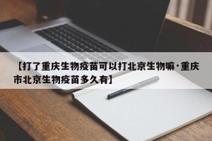 【打了重庆生物疫苗可以打北京生物嘛·重庆市北京生物疫苗多久有】
