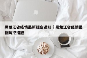 黑龙江省疫情最新规定通知›黑龙江省疫情最新防控措施