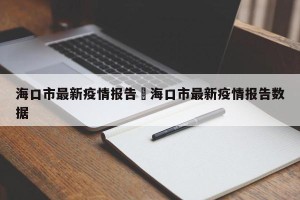 海口市最新疫情报告›海口市最新疫情报告数据