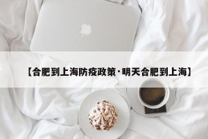 【合肥到上海防疫政策·明天合肥到上海】